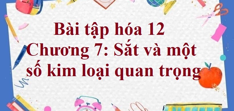 1000 Bài tập hóa 12 Chương 7: Sắt và một số kim loại quan trọng (có đáp án năm 2023)