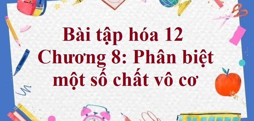 1000 Bài tập hóa 12 Chương 8: Phân biệt một số chất vô cơ (có đáp án năm 2023)