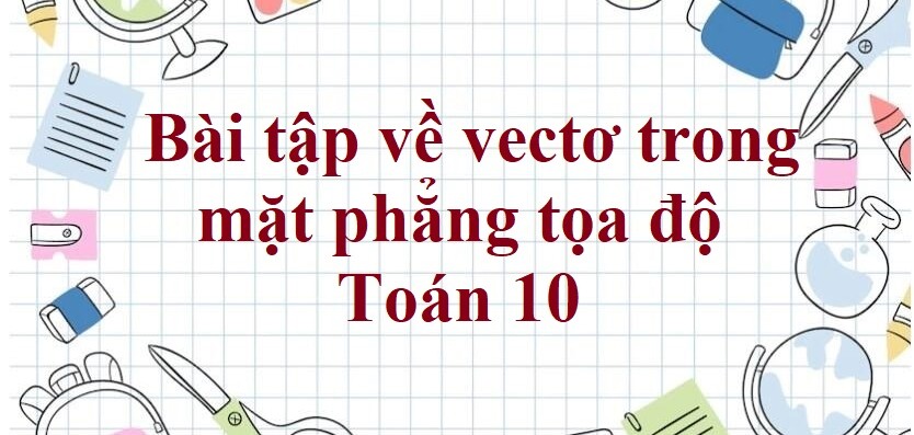 80 Bài tập về vectơ trong mặt phẳng tọa độ (có đáp án năm 2024)