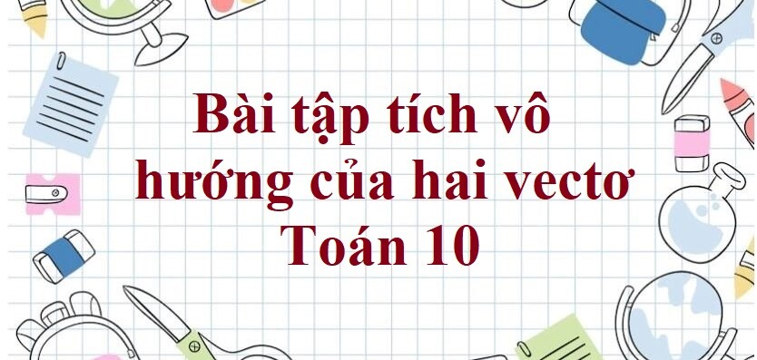 90 Bài tập tích vô hướng của hai vectơ (có đáp án năm 2024) - Toán 10