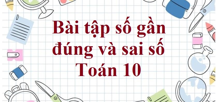 80 Bài tập số gần đúng và sai số (có đáp án năm 2024) - Toán 10