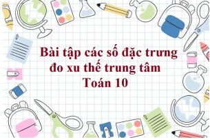 80 Bài tập các số đặc trưng đo xu thế trung tâm (có đáp án năm 2023) - Toán 10