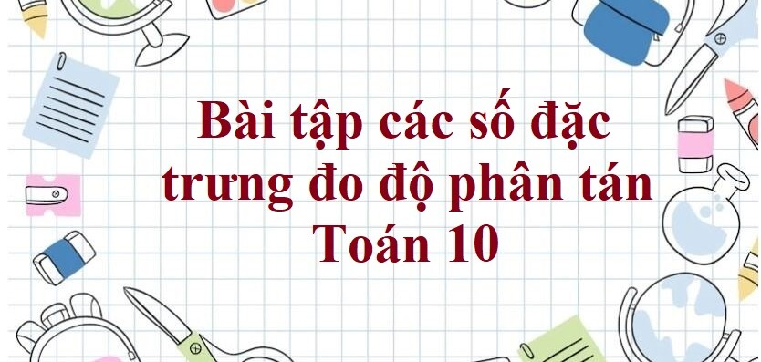 80 Bài tập các số đặc trưng đo độ phân tán (có đáp án năm 2024) - Toán 10