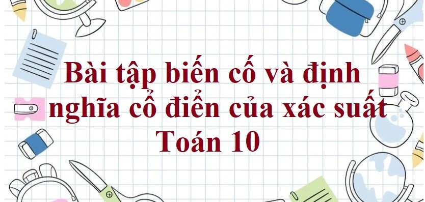 100 Bài tập biến cố và định nghĩa cổ điển của xác suất (có đáp án năm 2024)