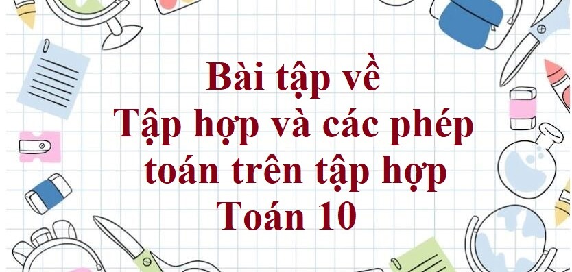 80 Bài tập về Tập hợp và các phép toán trên tập hợp (có đáp án năm 2024) - Toán 10