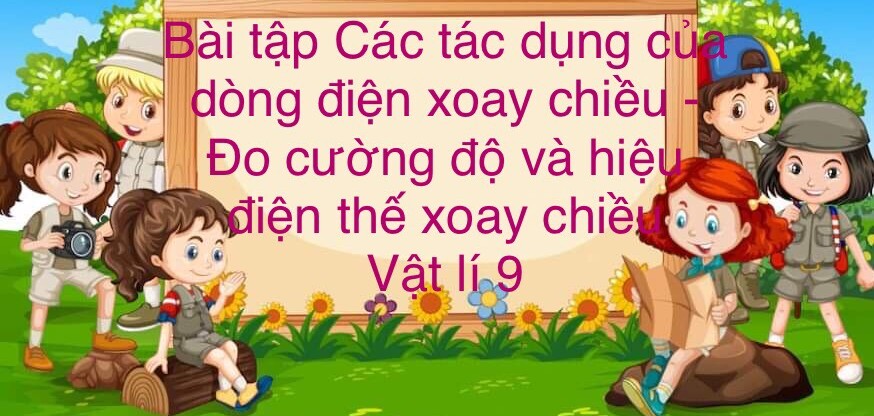 70 Bài tập về Các tác dụng của dòng điện xoay chiều - Đo cường độ và hiệu điện thế xoay chiều (2024) có đáp án chi tiết nhất