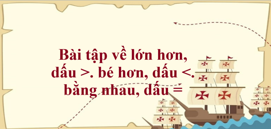 50 Bài tập về lớn hơn, dấu >. bé hơn, dấu <. bằng nhau, dấu = (có đáp án năm 2023) - Toán lớp 1