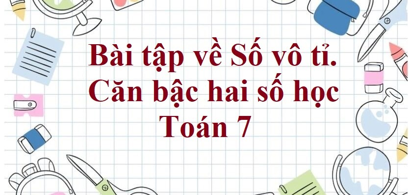 70 Bài tập về Số vô tỉ. Căn bậc hai số học (có đáp án năm 2024) - Toán 7