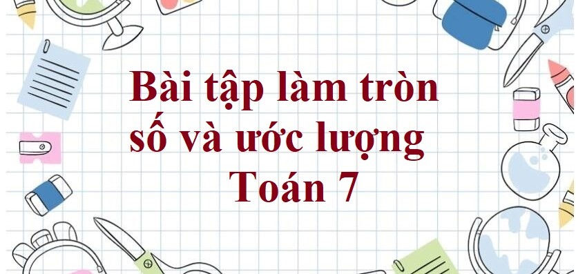 60 Bài tập làm tròn số và ước lượng (có đáp án năm 2023) - Toán 7