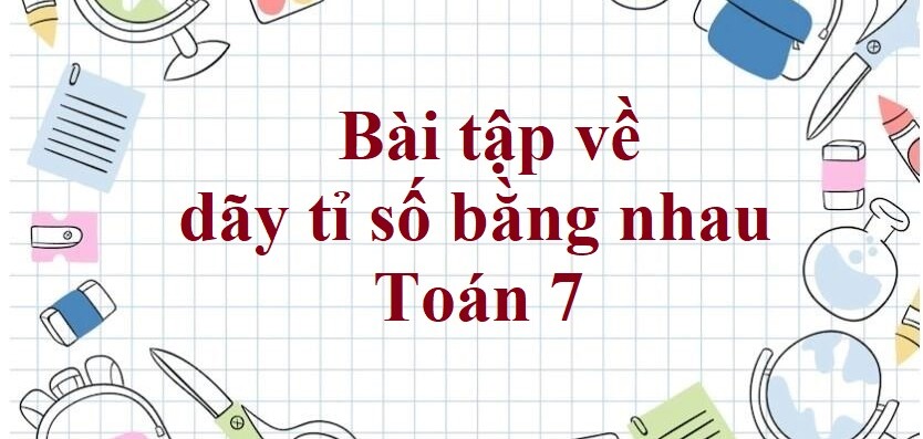 60 Bài tập về dãy tỉ số bằng nhau (có đáp án năm 2024) - Toán 7