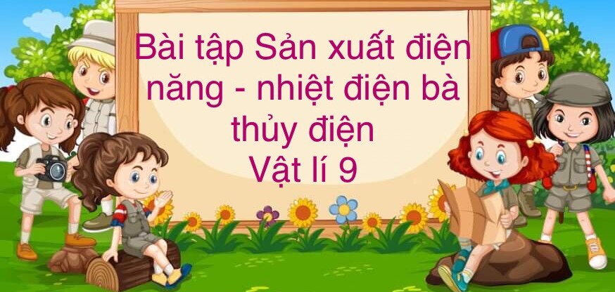 70 Bài tập về Sản xuất điện năng - nhiệt điện và thuỷ điện (có đáp án năm 2023) - Vật lí 9