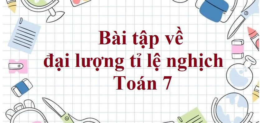 70 Bài tập về đại lượng tỉ lệ nghịch (có đáp án năm 2024) - Toán 7