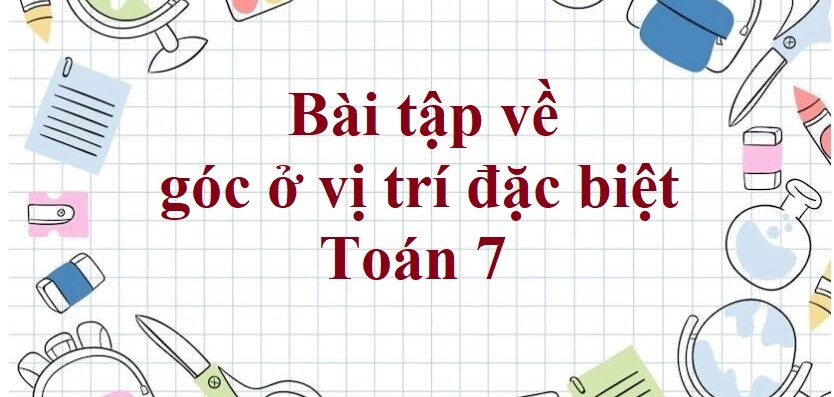 60 Bài tập về góc ở vị trí đặc biệt (có đáp án năm 2023) - Toán 7