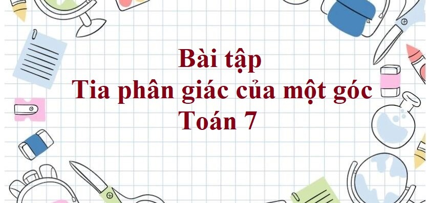 70 Bài tập Tia phân giác của một góc (có đáp án năm 2023) - Toán 7