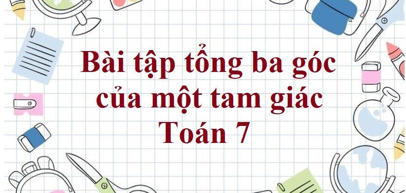 60 Bài tập tổng ba góc của một tam giác (có đáp án năm 2023) - Toán 7