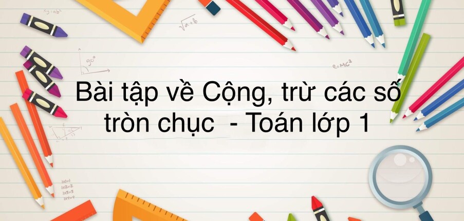 50 Bài tập về cộng, trừ các số tròn chục (có đáp án năm 2023) - Toán lớp 1