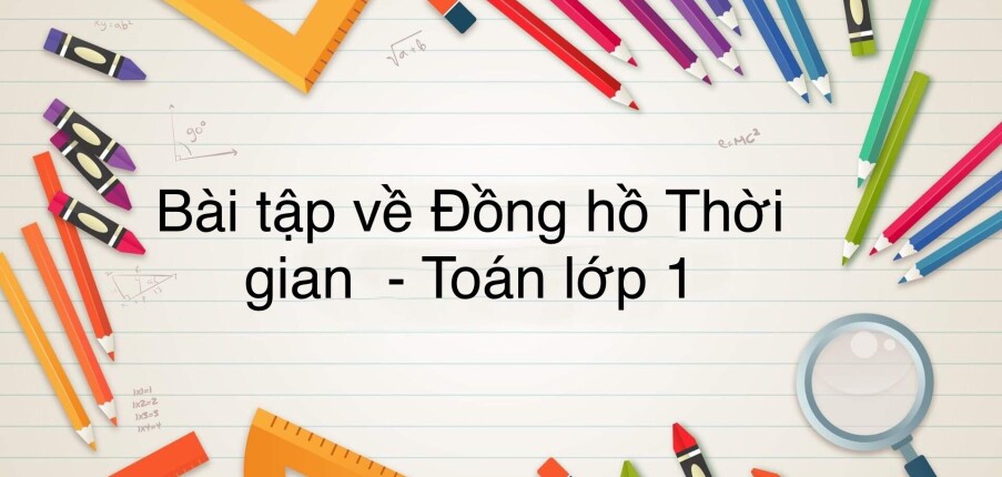 50 Bài tập về đồng hồ - Thời gian (có đáp án năm 2023) - Toán lớp 1