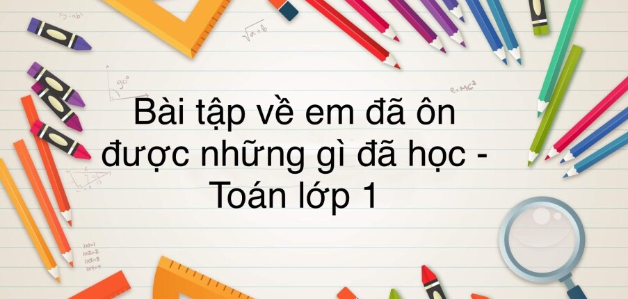 50 Bài tập về em ôn lại những gì đã học (có đáp án năm 2023) - Toán lớp 1