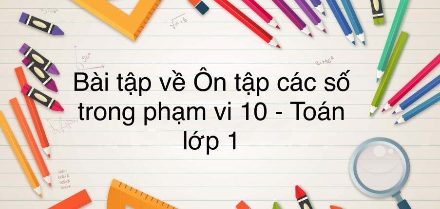 50 Bài tập về ôn tập các số trong phạm vi 10 (có đáp án năm 2023) - Toán lớp 1