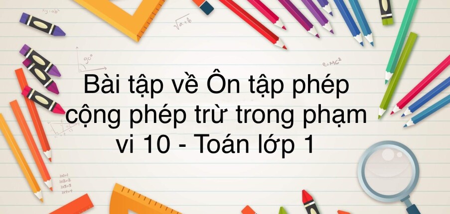 50 Bài tập về ôn tập phép cộng, phép trừ trong phạm vi 10 (có đáp án năm 2024) - Toán lớp 1