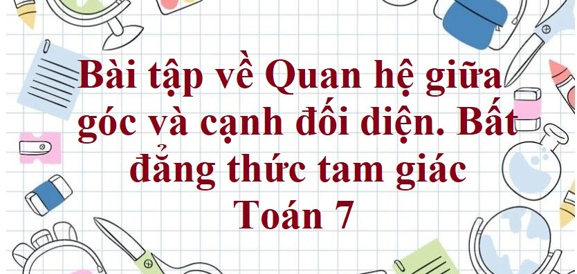 70 Bài tập về Quan hệ giữa góc và cạnh đối diện. Bất đẳng thức tam giác (có đáp án năm 2024) - Toán 7