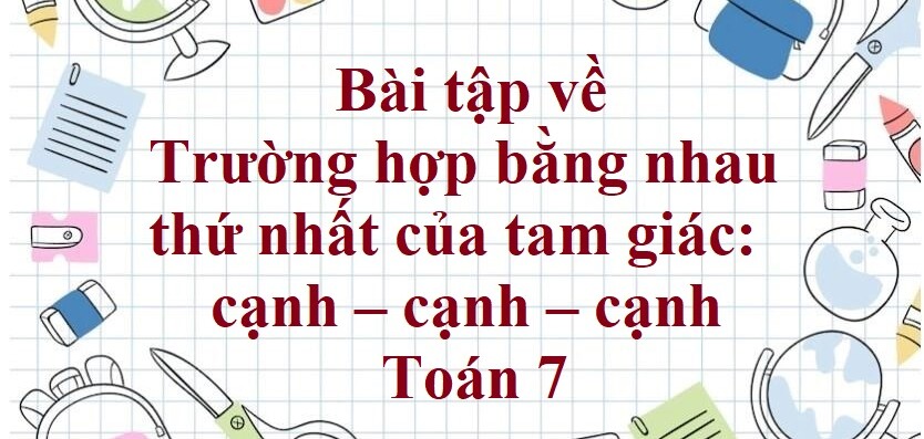 70 Bài tập về Trường hợp bằng nhau thứ nhất của tam giác: cạnh – cạnh – cạnh (có đáp án năm 2024) - Toán 7