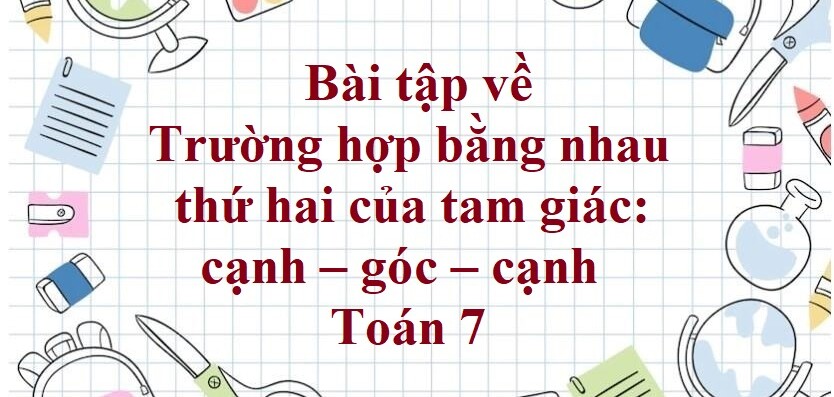 70 Bài tập về trường hợp bằng nhau thứ hai của tam giác: cạnh – góc – cạnh (có đáp án năm 2024) - Toán 7