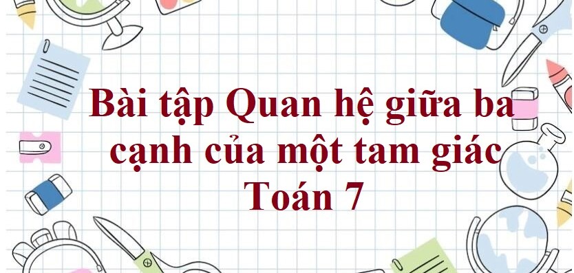 70 Bài tập Quan hệ giữa ba cạnh của một tam giác (có đáp án năm 2023) - Toán 7