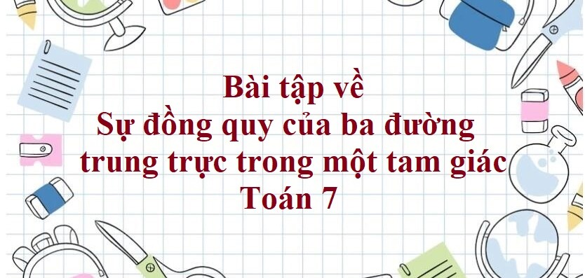 70 Bài tập về Sự đồng quy của ba đường trung trực trong một tam giác (có đáp án năm 2024) - Toán 7