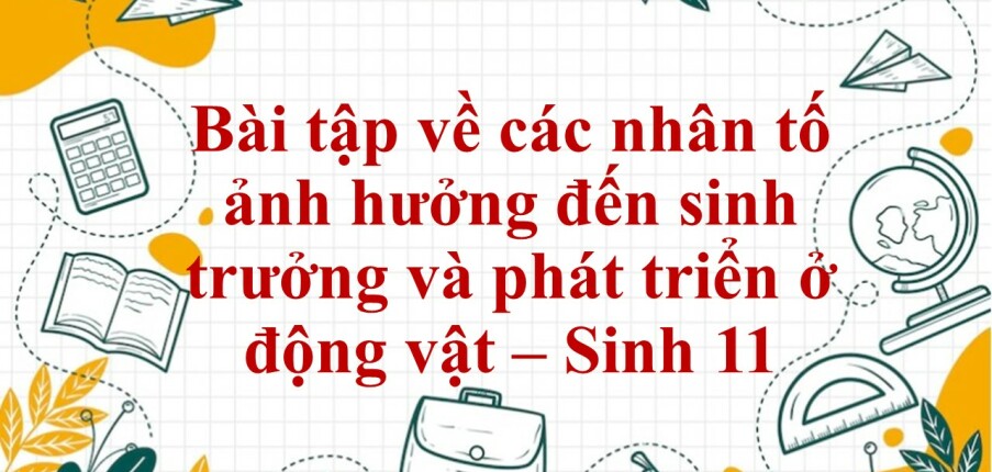 60 Bài tập về các nhân tố ảnh hưởng đến sinh trưởng và phát triển ở động vật (2024) có đáp án chi tiết nhất