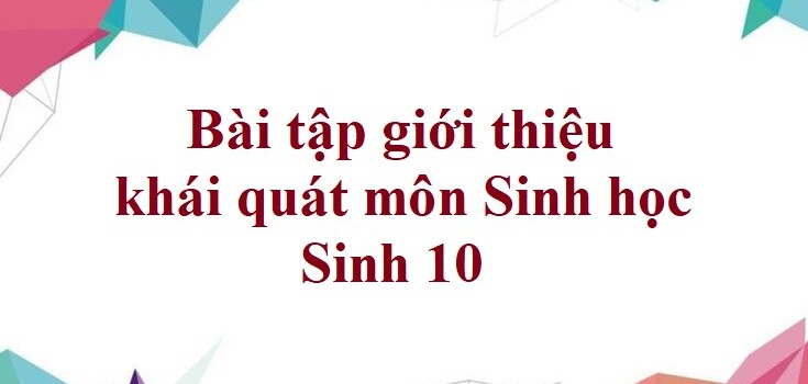 50 Bài tập giới thiệu khái quát môn Sinh học (có đáp án năm 2023) - Sinh 10