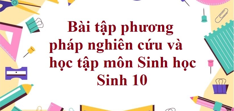 50 Bài tập phương pháp nghiên cứu và học tập môn Sinh học (có đáp án năm 2023) - Sinh 10