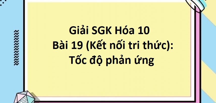 Giải SGK Hóa 10 (Kết nối tri thức) Bài 19: Tốc độ phản ứng