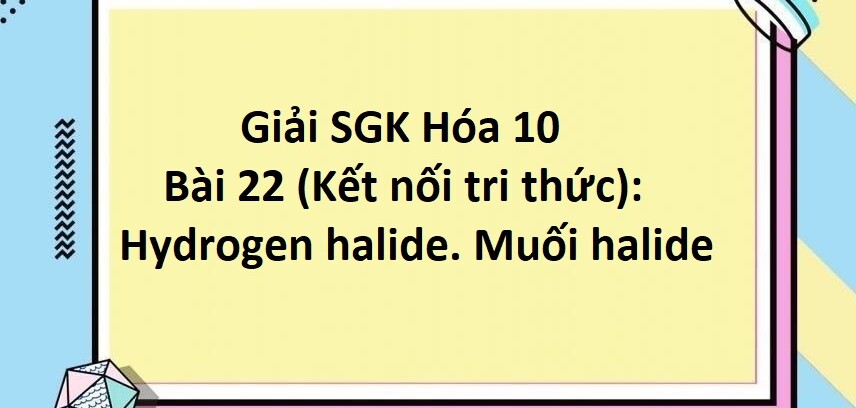 Giải SGK Hóa 10 (Kết nối tri thức) Bài 22: Hydrogen halide. Muối halide