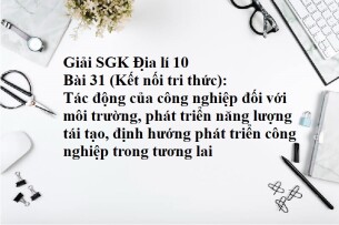 Giải SGK Địa lí 10 (Kết nối tri thức) Bài 31: Tác động của công nghiệp đối với môi trường, phát triển năng lượng tái tạo, định hướng phát triển công nghiệp trong tương lai