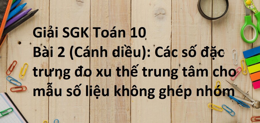 Giải SGK Toán 10 (Cánh diều) Bài 2: Các số đặc trưng đo xu thế trung tâm cho mẫu số liệu không ghép nhóm