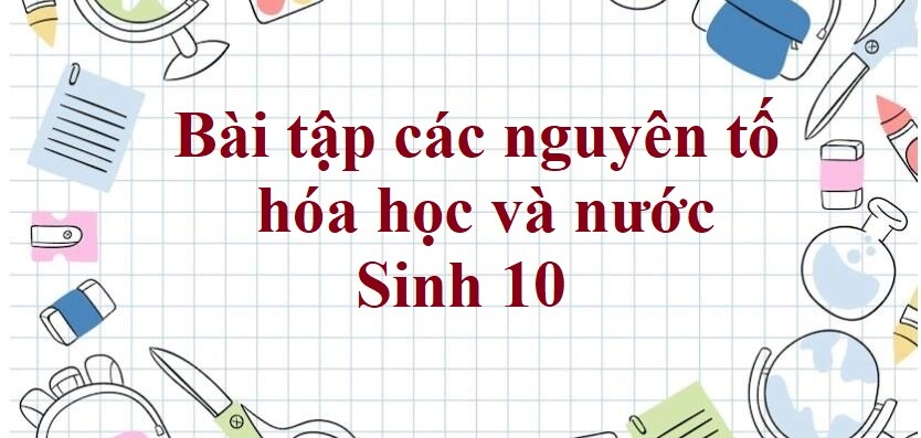 50 Bài tập các nguyên tố hóa học và nước (2024) có đáp án chi tiết nhất