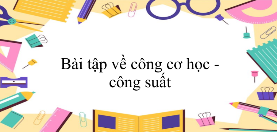 100 bài tập về công cơ học - công suất (2024) có đáp án chi tiết nhất