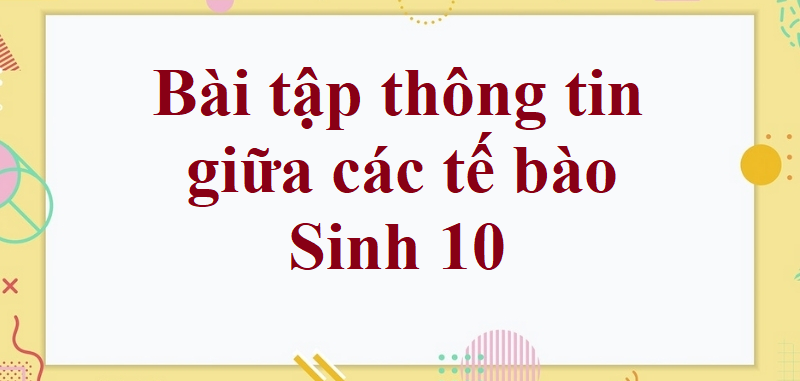 50 Bài tập thông tin giữa các tế bào (có đáp án năm 2023) - Sinh 10