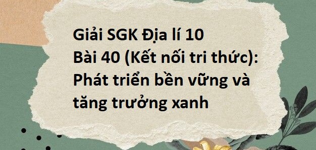 Giải SGK Địa lí 10 (Kết nối tri thức) Bài 40: Phát triển bền vững và tăng trưởng xanh