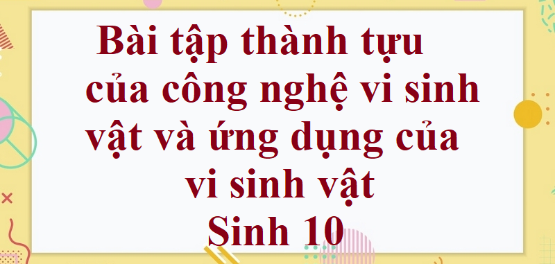 50 Bài tập thành tựu của công nghệ vi sinh vật và ứng dụng của vi sinh vật (2024) có đáp án