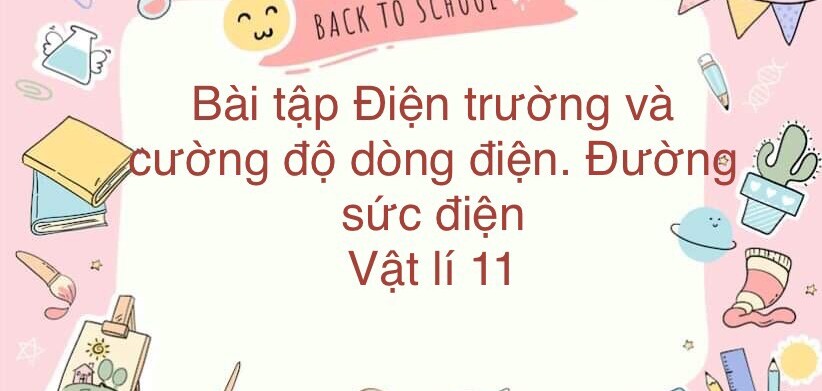 70 Bài tập về Điện trường và cường độ điện trường. Đường sức điện (2024) có đáp án chi tiết nhất