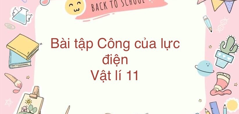 70 Bài tập về Công của lực điện (2024) có đáp án chi tiết nhất