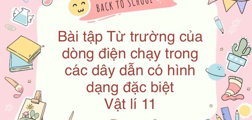 70 Bài tập về Từ trường của dòng điện chạy trong các dây dẫn có hình dạng đặc biệt (2024) có đáp án chi tiết nhất