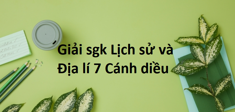 Lịch Sử và Địa lí 7 Cánh diều | Giải bài tập Lịch Sử và Địa lí 7 hay, ngắn gọn | Soạn Lịch Sử và Địa lí 7