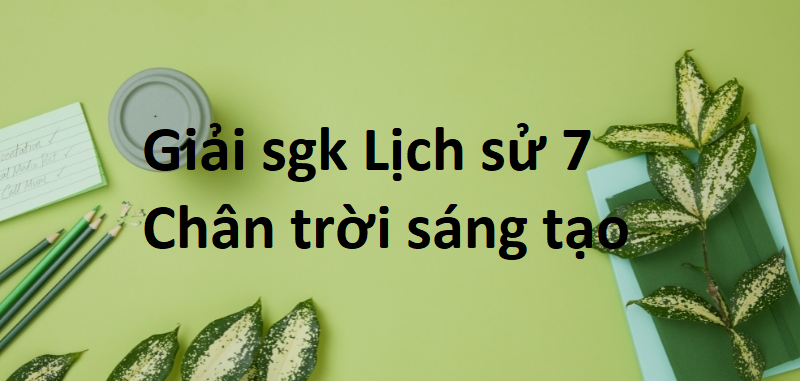 Giải SGK Lịch sử 7 Bài 21 (Chân trời sáng tạo): Vùng đất phía nam từ đầu thế kỉ X đến đầu thế kì XVI)