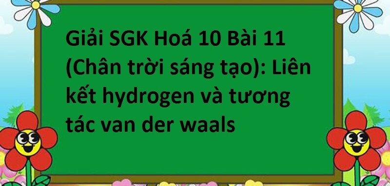 Giải SGK Hoá 10 (Chân trời sáng tạo) Bài 11: Liên kết hydrogen và tương tác van der waals