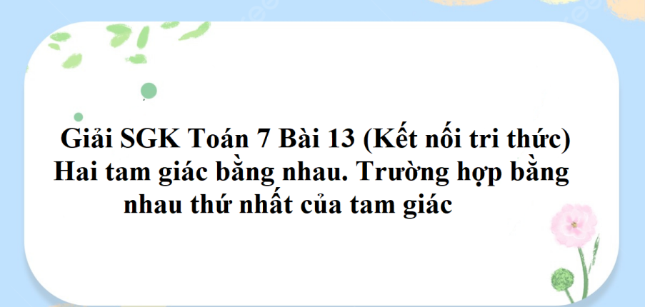 Giải SGK Toán 7 Bài 13 (Kết nối tri thức): Hai tam giác bằng nhau. Trường hợp bằng nhau thứ nhất của tam giác