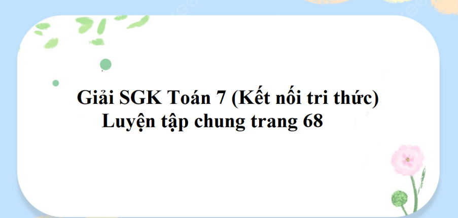 Giải SGK Toán 7 (Kết nối tri thức): Luyện tập chung trang 68