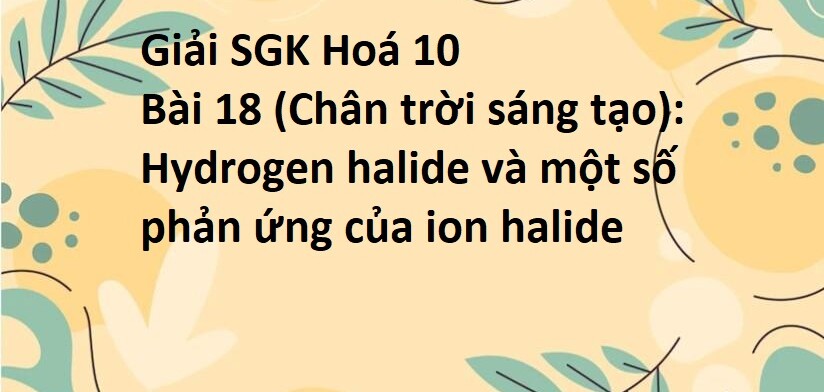 Giải SGK Hoá 10 (Chân trời sáng tạo) Bài 18: Hydrogen halide và một số phản ứng của ion halide